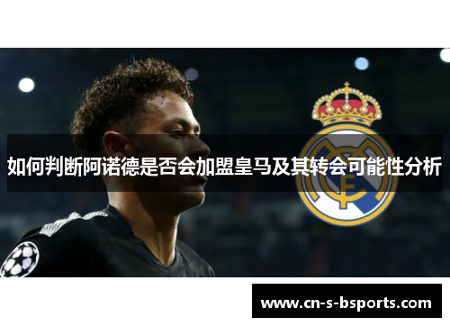 如何判断阿诺德是否会加盟皇马及其转会可能性分析