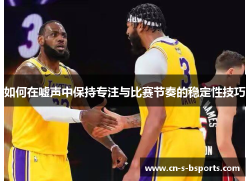 如何在嘘声中保持专注与比赛节奏的稳定性技巧