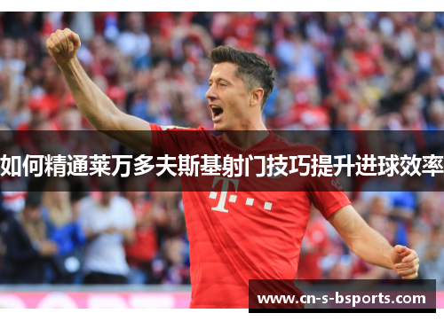 如何精通莱万多夫斯基射门技巧提升进球效率