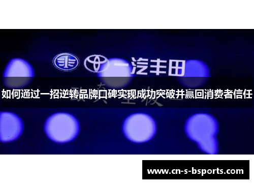 如何通过一招逆转品牌口碑实现成功突破并赢回消费者信任