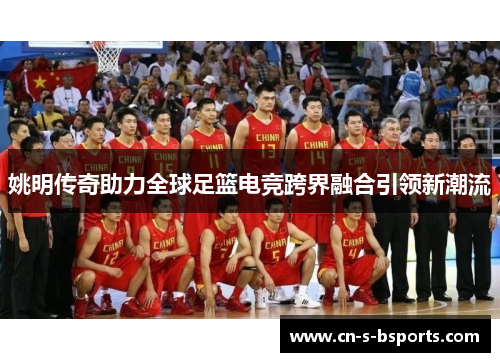 姚明传奇助力全球足篮电竞跨界融合引领新潮流