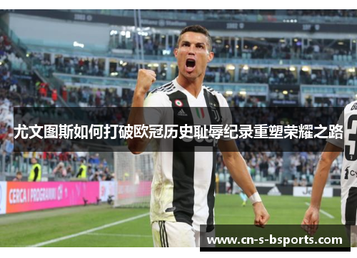 尤文图斯如何打破欧冠历史耻辱纪录重塑荣耀之路