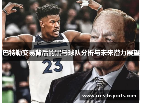 巴特勒交易背后的黑马球队分析与未来潜力展望