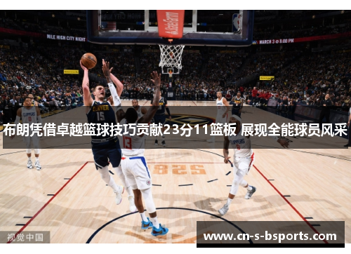 布朗凭借卓越篮球技巧贡献23分11篮板 展现全能球员风采