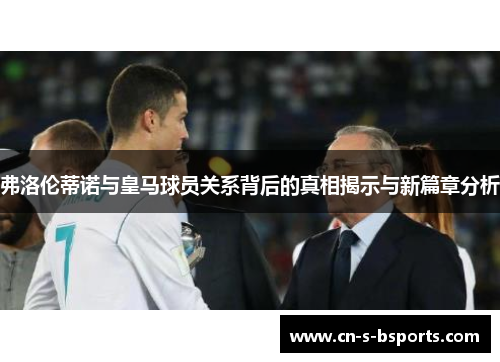 弗洛伦蒂诺与皇马球员关系背后的真相揭示与新篇章分析
