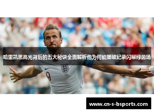 哈里凯恩高光背后的五大秘诀全面解析他为何能屡破纪录闪耀绿茵场