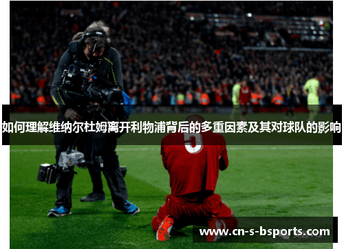 如何理解维纳尔杜姆离开利物浦背后的多重因素及其对球队的影响