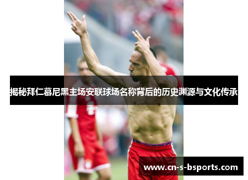 揭秘拜仁慕尼黑主场安联球场名称背后的历史渊源与文化传承