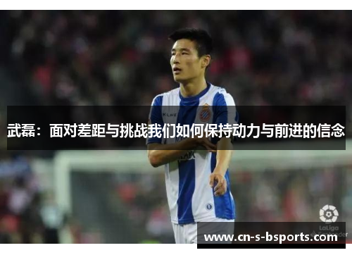 武磊：面对差距与挑战我们如何保持动力与前进的信念