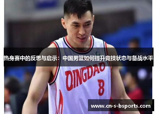 热身赛中的反思与启示：中国男篮如何提升竞技状态与备战水平