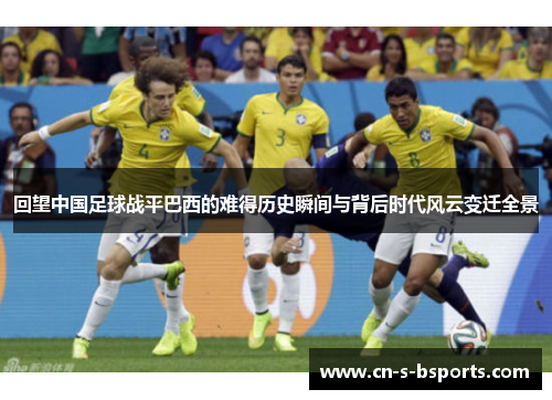 回望中国足球战平巴西的难得历史瞬间与背后时代风云变迁全景