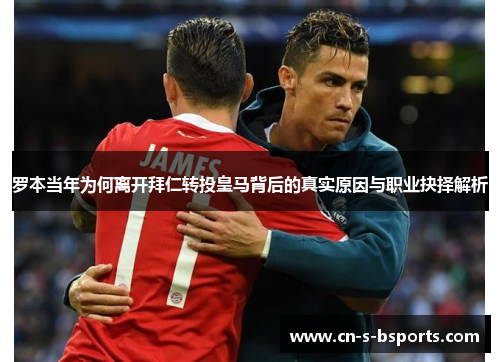 罗本当年为何离开拜仁转投皇马背后的真实原因与职业抉择解析