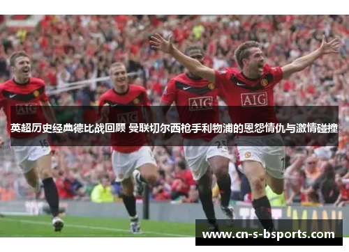 英超历史经典德比战回顾 曼联切尔西枪手利物浦的恩怨情仇与激情碰撞