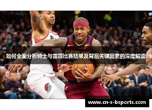 如何全面分析骑士与雷霆比赛结果及背后关键因素的深度解读