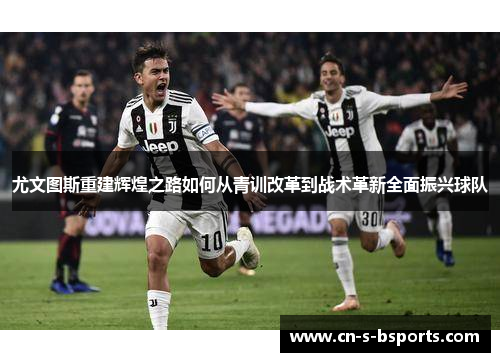 尤文图斯重建辉煌之路如何从青训改革到战术革新全面振兴球队