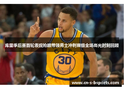 库里季后赛首轮表现抢眼带领勇士冲刺晋级全场高光时刻回顾