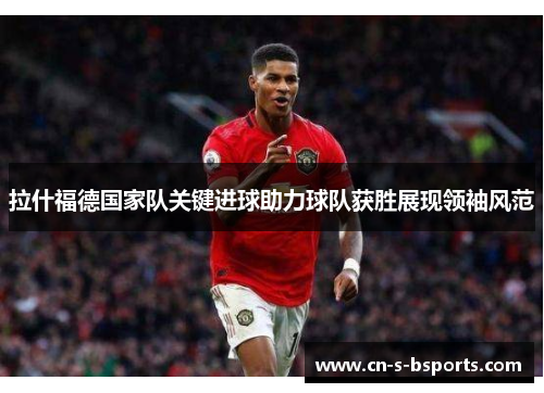 拉什福德国家队关键进球助力球队获胜展现领袖风范