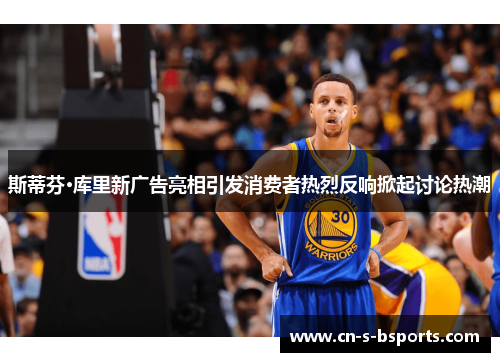 斯蒂芬·库里新广告亮相引发消费者热烈反响掀起讨论热潮