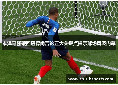 本泽马强硬回应德尚言论五大关键点揭示球场风波内幕