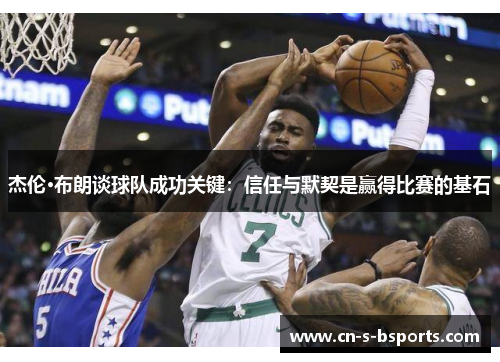 杰伦·布朗谈球队成功关键：信任与默契是赢得比赛的基石