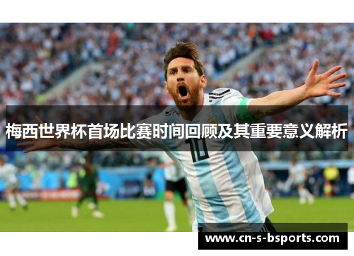 梅西世界杯首场比赛时间回顾及其重要意义解析