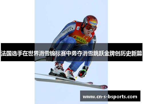 法国选手在世界滑雪锦标赛中勇夺滑雪跳跃金牌创历史新篇