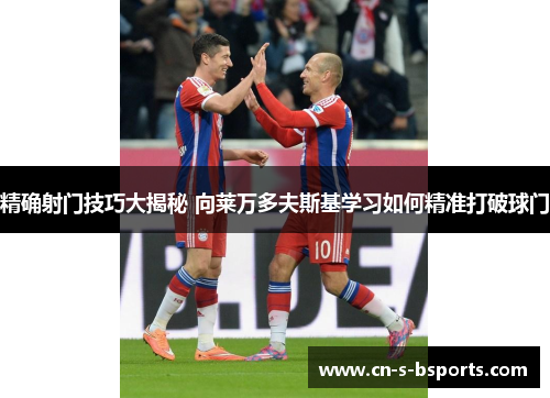 精确射门技巧大揭秘 向莱万多夫斯基学习如何精准打破球门