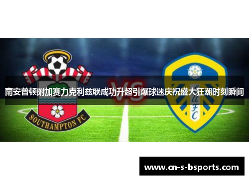 南安普顿附加赛力克利兹联成功升超引爆球迷庆祝盛大狂潮时刻瞬间
