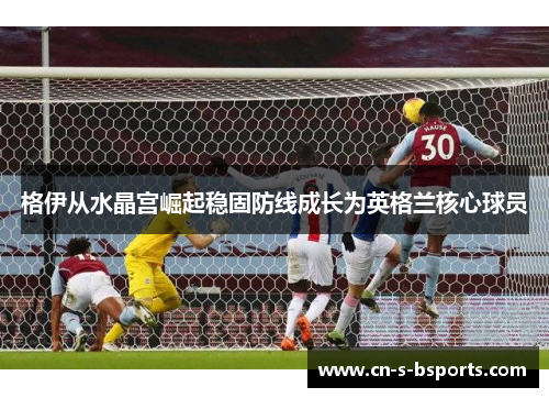 格伊从水晶宫崛起稳固防线成长为英格兰核心球员