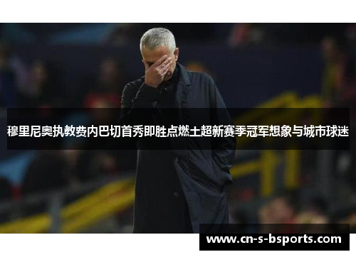 穆里尼奥执教费内巴切首秀即胜点燃土超新赛季冠军想象与城市球迷