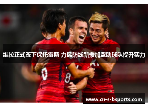 维拉正式签下保托雷斯 力挺防线新援加盟助球队提升实力