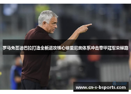罗马免签迪巴拉打造全新进攻核心穆里尼奥体系冲击意甲冠军荣耀路