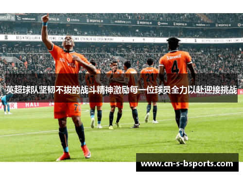 英超球队坚韧不拔的战斗精神激励每一位球员全力以赴迎接挑战