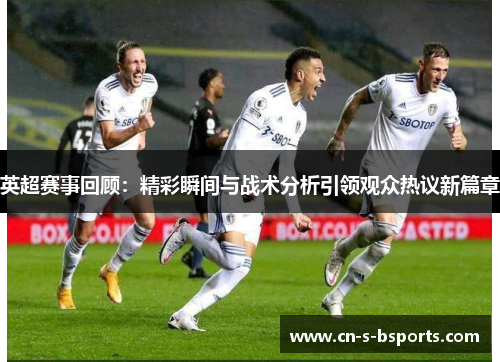 英超赛事回顾：精彩瞬间与战术分析引领观众热议新篇章