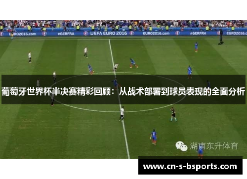 葡萄牙世界杯半决赛精彩回顾：从战术部署到球员表现的全面分析