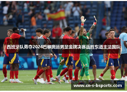 西班牙队勇夺2024巴黎奥运男足金牌决赛战胜东道主法国队