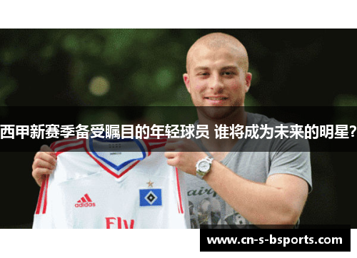 西甲新赛季备受瞩目的年轻球员 谁将成为未来的明星？